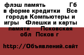 флэш-память   16 - 64 Гб в форме кредитки - Все города Компьютеры и игры » Флешки и карты памяти   . Псковская обл.,Псков г.